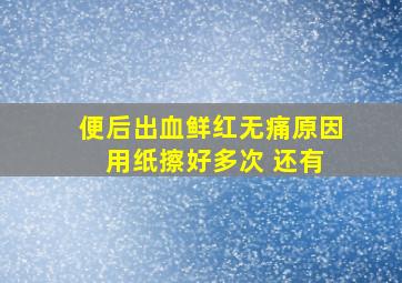 便后出血鲜红无痛原因 用纸擦好多次 还有